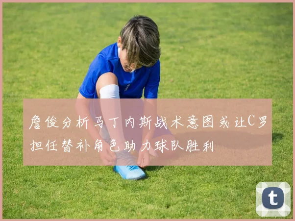 詹俊分析马丁内斯战术意图或让C罗担任替补角色助力球队胜利