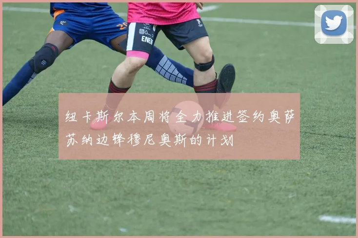 纽卡斯尔本周将全力推进签约奥萨苏纳边锋穆尼奥斯的计划