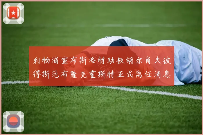 利物浦宣布斯洛特助教胡尔肖夫彼得斯范布隆克霍斯特正式离任消息