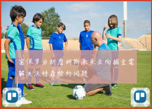 富保罗分析詹姆斯未来去向掘金需解决沃特森续约问题