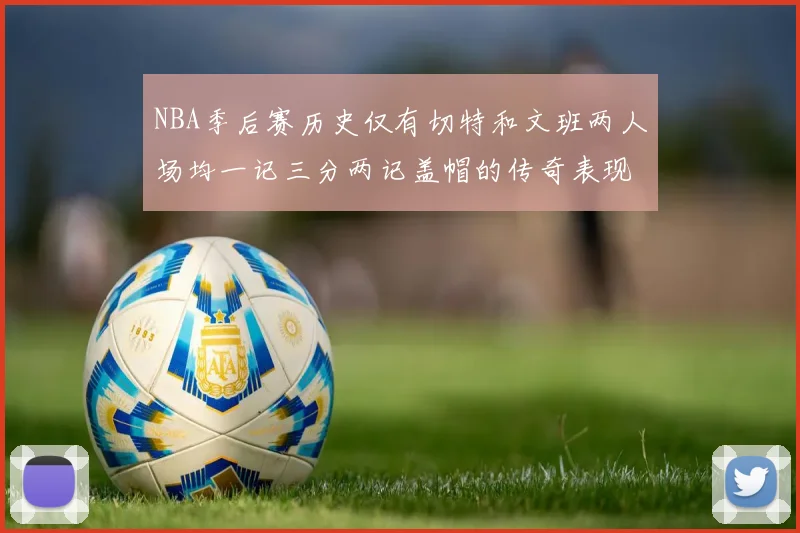 NBA季后赛历史仅有切特和文班两人场均一记三分两记盖帽的传奇表现