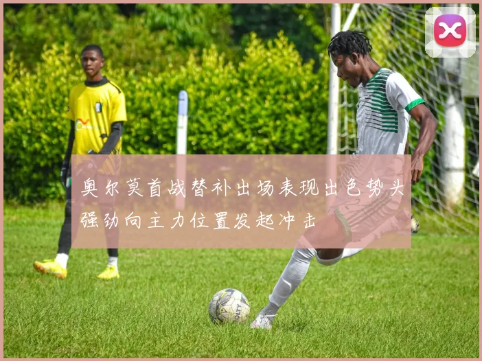 奥尔莫首战替补出场表现出色势头强劲向主力位置发起冲击