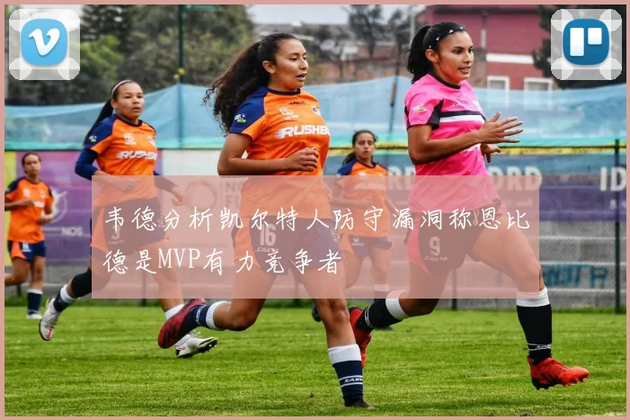 韦德分析凯尔特人防守漏洞称恩比德是MVP有力竞争者