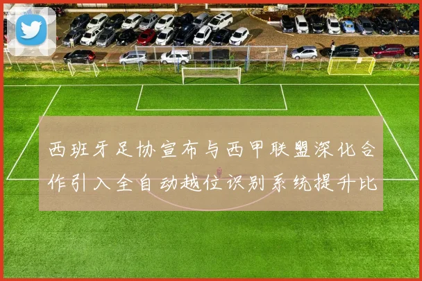 西班牙足协宣布与西甲联盟深化合作引入全自动越位识别系统提升比赛公正性