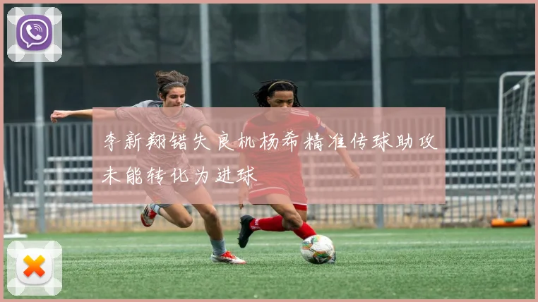 李新翔错失良机杨希精准传球助攻未能转化为进球