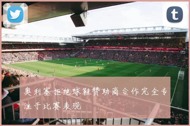 奥利塞拒绝球鞋赞助商合作完全专注于比赛表现