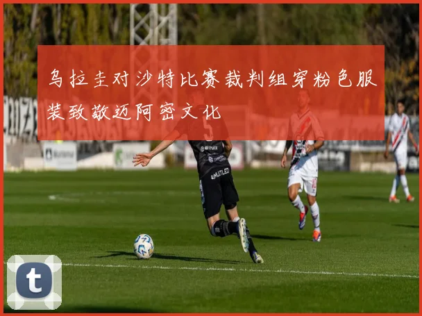 乌拉圭对沙特比赛裁判组穿粉色服装致敬迈阿密文化