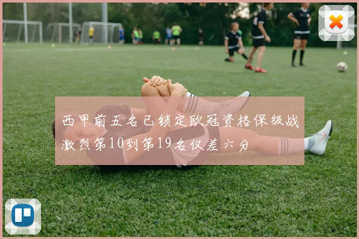 西甲前五名已锁定欧冠资格保级战激烈第10到第19名仅差六分