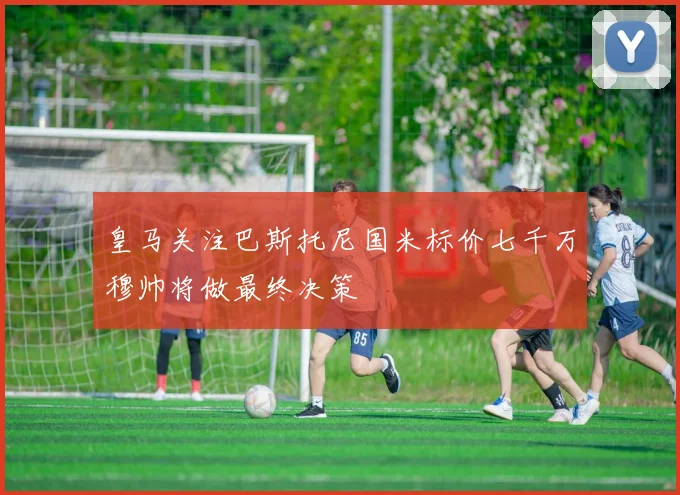 皇马关注巴斯托尼国米标价七千万穆帅将做最终决策