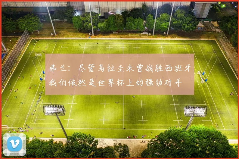 弗兰：尽管乌拉圭未曾战胜西班牙我们依然是世界杯上的强劲对手